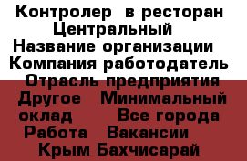 Контролер. в ресторан Центральный › Название организации ­ Компания-работодатель › Отрасль предприятия ­ Другое › Минимальный оклад ­ 1 - Все города Работа » Вакансии   . Крым,Бахчисарай